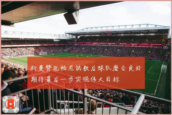 科曼赞孔帕尼执教后球队磨合良好期待最后一步实现伟大目标