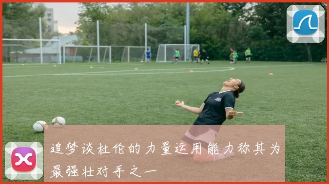 追梦谈杜伦的力量运用能力称其为最强壮对手之一