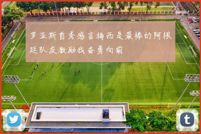 罗亚斯首秀感言梅西是最棒的阿根廷队友激励我奋勇向前