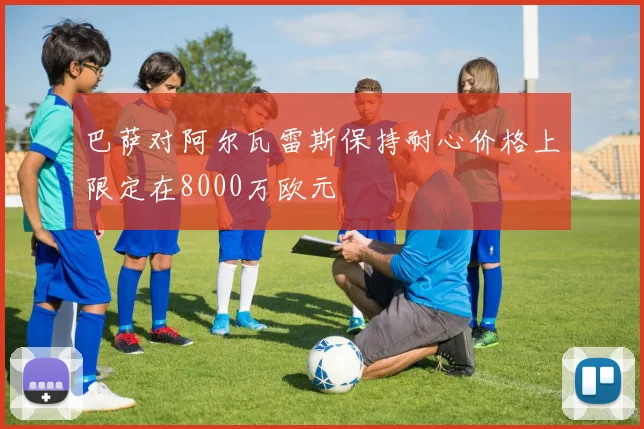 巴萨对阿尔瓦雷斯保持耐心价格上限定在8000万欧元