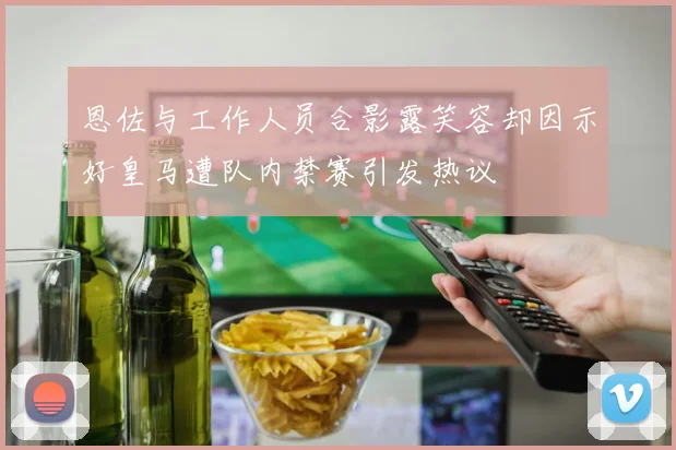 恩佐与工作人员合影露笑容却因示好皇马遭队内禁赛引发热议