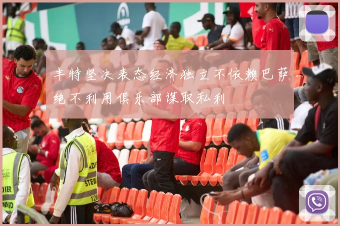 丰特坚决表态经济独立不依赖巴萨绝不利用俱乐部谋取私利