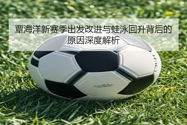 覃海洋新赛季出发改进与蛙泳回升背后的原因深度解析